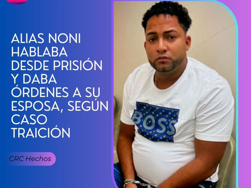 Alias Noni hablaba desde prisión y daba órdenes a su esposa, según Caso Traición