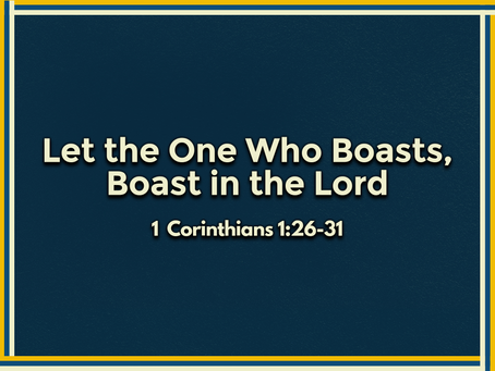 Let the One Who Boasts, Boast in the Lord (1 Corinthians 1:26-31) - 11/7/21