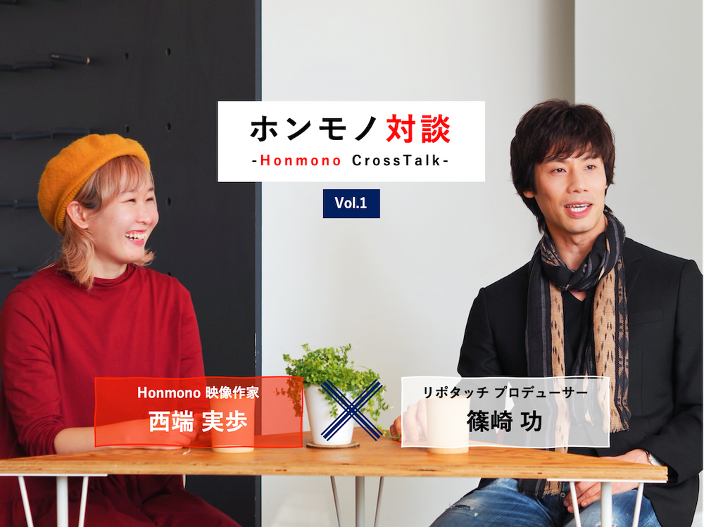 【インタビュー記事】ホンモノ対談Vol.１『リポタッチ』プロデューサー篠崎 功 × 『Homono』映像作家 西端 実歩