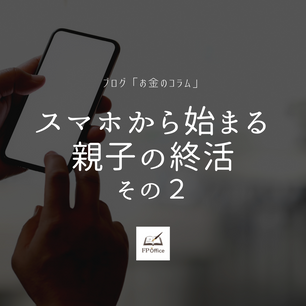 【スマホから始まる親子の終活】 その２