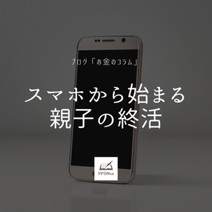 【スマホから始まる親子の終活】その1