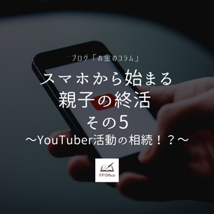 【スマホから始まる親子の終活】その5～YouTuber活動の相続！？～