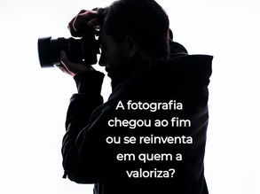 A fotografia chegou ao fim ou se reinventa em quem a valoriza?