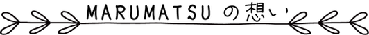 MARUMATSUの想い
