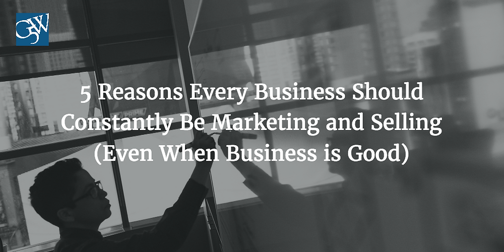 5 Reasons Every Business Should Constantly Be Marketing and Selling (Even When Business is Good)