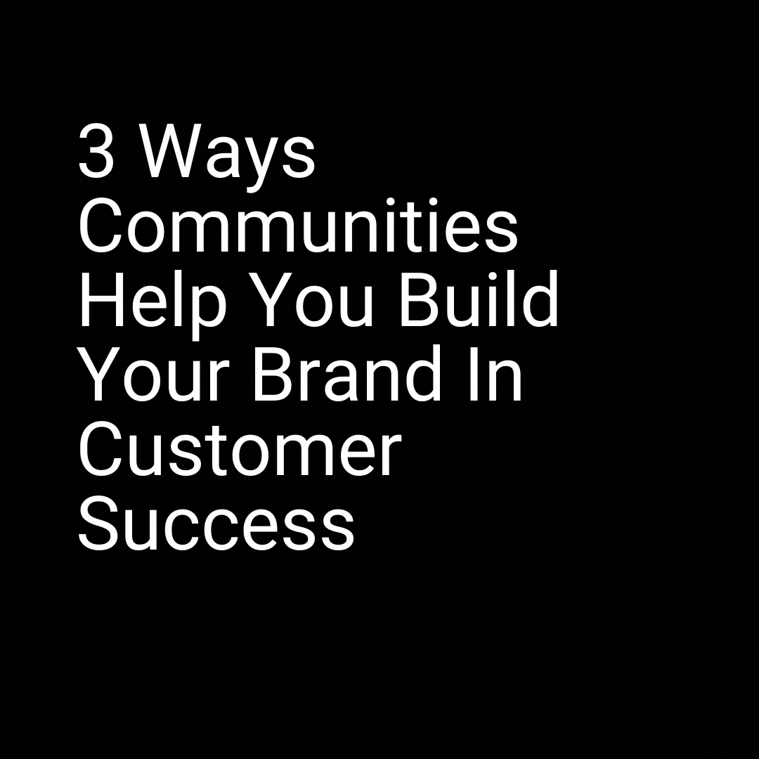 3 Ways Communities Help You Build Your Brand In Customer Success