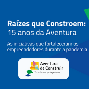 Raízes que Constroem: 15 anos da Aventura - As iniciativas que fortaleceram os empreendedores durante a pandemia