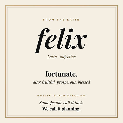 Felix, Latin for fortunate. Phelix is our spelling. Some people call it luck. We call it planning.