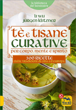 TE' E TISANE CURATIVE PER CORPO, MENTE E SPIRITO. 300 ricette dalle tradizioni di Cina ed Europa