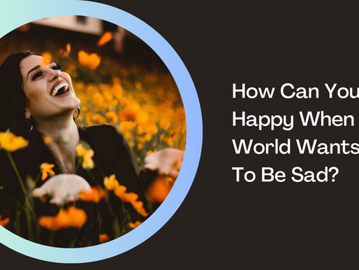 How Can You Be Happy When the World Wants You to Be Sad?