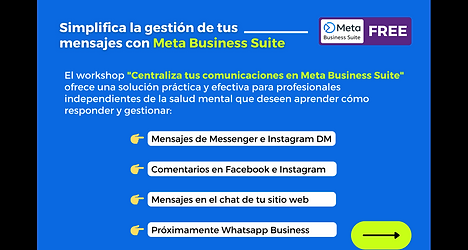 Simplifica la gestión de tus mensajes con Meta Business Suite. El workshop "Centraliza tus comunicaciones en Meta Business Suite" ofrece una solución práctica y efectiva para profesionales independientes de la salud mental que deseen aprender cómo responder y gestionar: mensajes de Messenger, Instagram DM, los comentarios en Facebook e Instagram, incluso los de tu sitio web en una sola plataforma gratuita