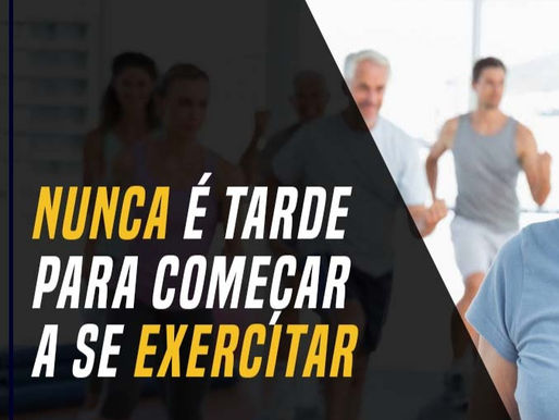 NUNCA É TARDE PARA COMEÇAR A SE EXERCITAR