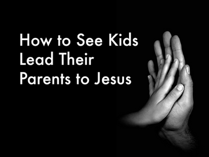 How to See Kids Lead Their Parents to Jesus