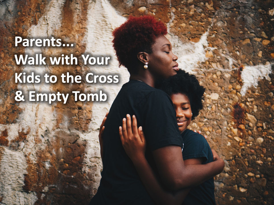 Parents...Walk with Your Kids to the Cross & Empty Tomb