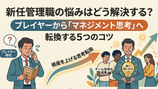 新任管理職の悩みはどう解決する?プレイヤーからマネジメント思考へ転換する5つのコツ