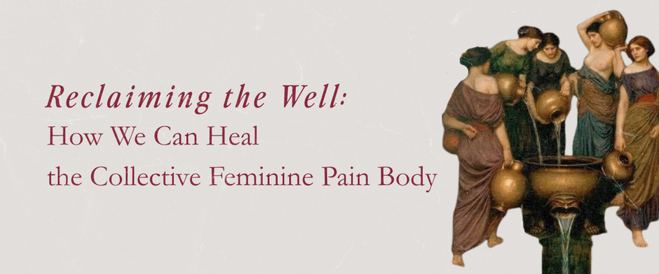 Reclaiming the Well: How We Can Heal the Collective Feminine Pain Body