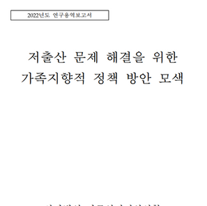 <2022년도 연구용역보고서> 저출산 문제 해결을 위한 가족지향적 정책 방안 모색 자료집
