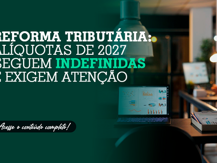 Reforma Tributária: alíquotas de 2027 seguem indefinidas e exigem atenção