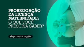 Prorrogação da licença maternidade: O que você prescisa saber?