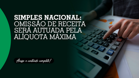 Simples Nacional: omissão de receita será autuada pela alíquota máxima