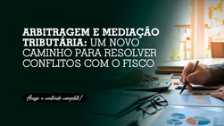 Arbitragem e mediação tributária: um novo caminho para resolver conflitos com o Fisco