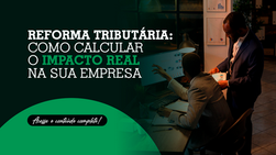 Reforma Tributária: como calcular o impacto real na sua empresa