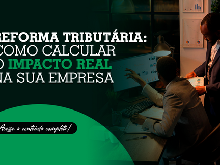 Reforma Tributária: como calcular o impacto real na sua empresa