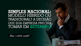 Simples Nacional: modelo híbrido ou tradicional? A decisão que sua empresa precisa tomar em setembro
