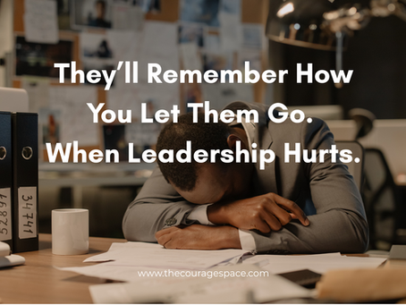 They’ll Remember How You Let Them Go. When Leadership Hurts.