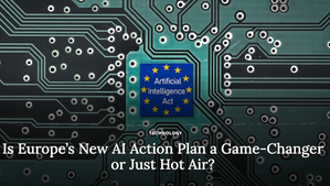 Is Europe’s New AI Action Plan a Game-Changer or Just Hot Air?