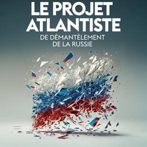 « Le Projet atlantiste de démantèlement de la Russie – Un plan contre la paix du monde »