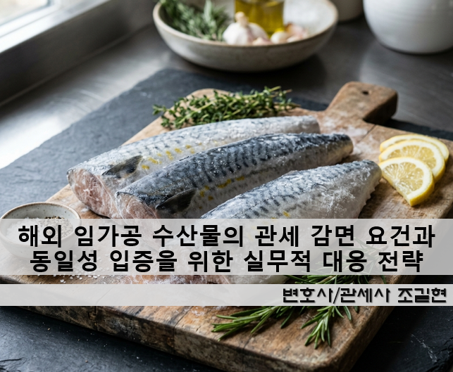 해외 임가공 수산물의 관세 감면 요건과 동일성 입증을 위한 실무적 대응 전략