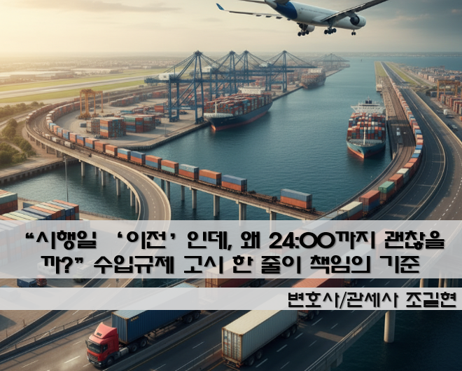 “시행일 ‘이전’인데, 왜 24:00까지 괜찮을까?”—수입규제 고시 한 줄이 통관·형사책임을 가르는 순간
