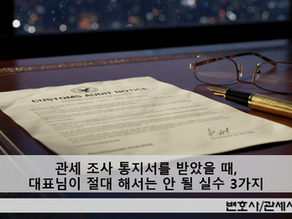관세 조사 통지서를 받은 대표님이 절대 해서는 안 될 3가지 실수