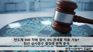 반도체 EMI 차폐 장비, 0% 관세율 적용 가능? 최신 심사청구 결정례 완벽 분석