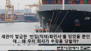 세관이 발급한 ‘반입(적재)확인서’를 믿었을 뿐인데… 왜 우리 회사가 추징을 당할까?