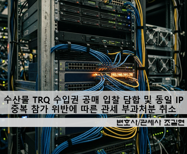 수산물 TRQ 수입권 공매 입찰 담합 및 동일 IP 중복 참가 위반에 따른 관세 부과처분 취소 소송 분석