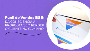 Funil de Vendas B2B: da Consciência à Proposta Sem Perder o Cliente no Caminho