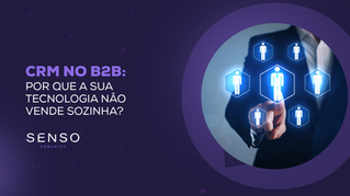 CRM no B2B: Por que a sua tecnologia não vende sozinha?