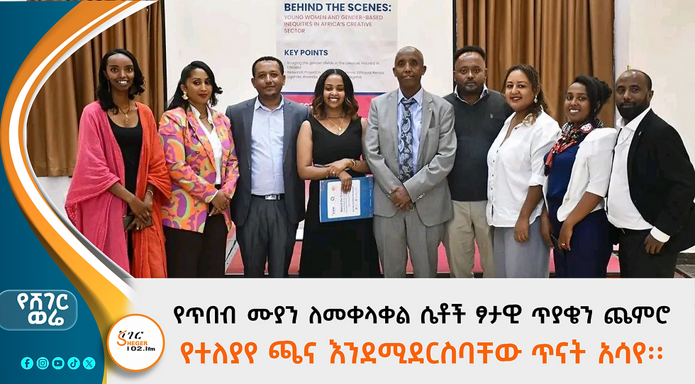 የጥበብ ሙያን ለመቀላቀል ሴቶች ፆታዊ ጥያቄን ጨምሮ የተለያየ ጫና እንደሚደርስባቸው ጥናት አሳየ፡፡