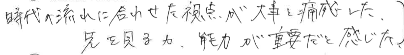 時代の流れに合わせた視点が大事と痛感した。先を見る力、能力が重要だと感じた。