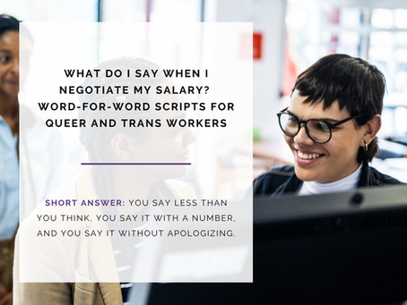 The words What do I say when I negotiate my salary. Word for word scripts for queer and trans workers.