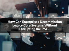 How Can Enterprises Decommission Legacy Core Systems Without Disrupting the P&L?