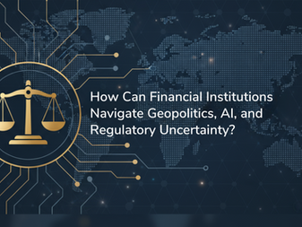 How Can Financial Institutions Navigate Geopolitics, AI, and Regulatory Uncertainty? 