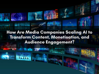 How Are Media Companies Scaling AI to Transform Content, Monetisation, and Audience Engagement?