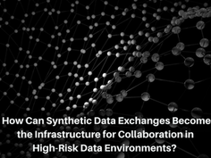 How Can Synthetic Data Exchanges Become the Infrastructure for Collaboration in High-Risk Data Environments?  