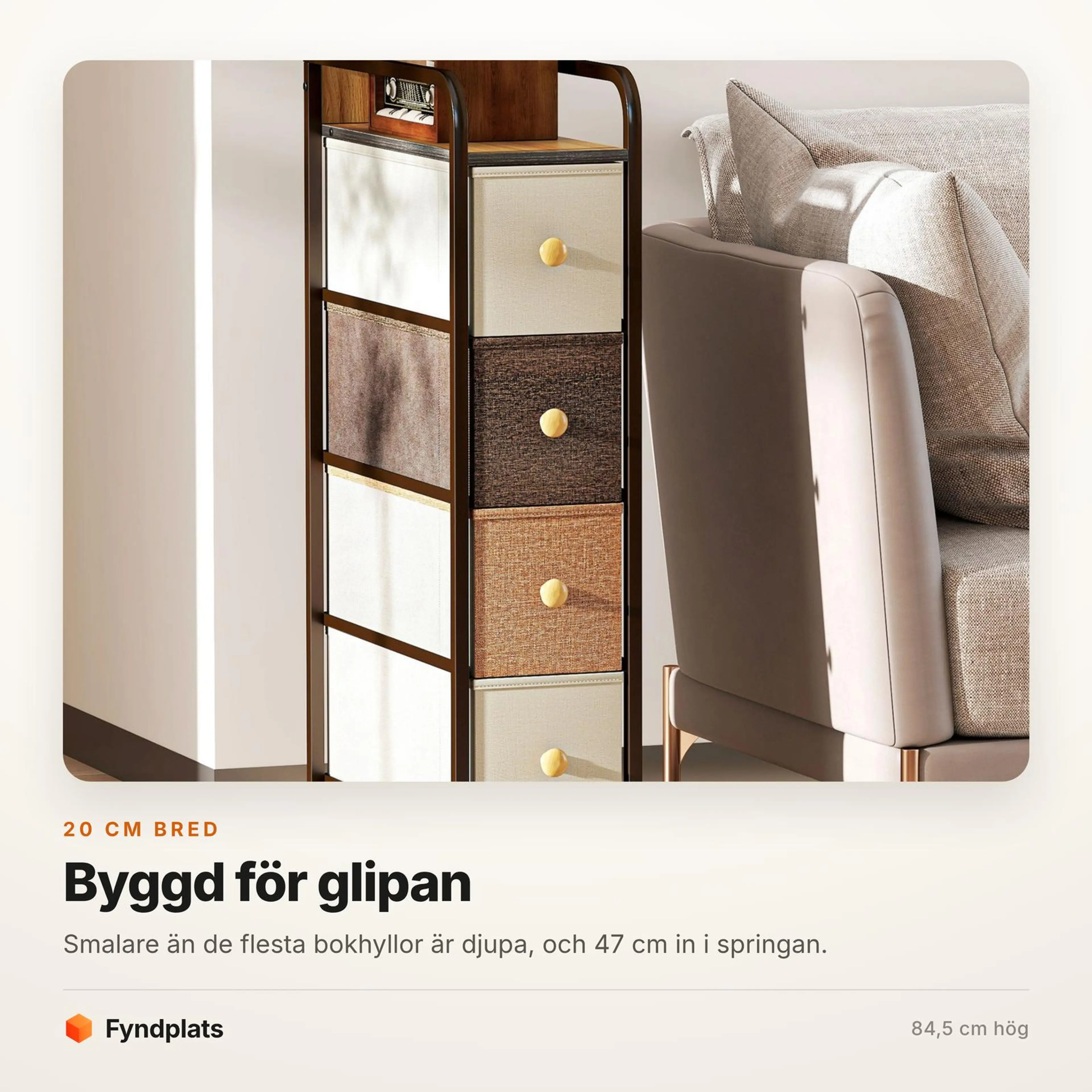 Faktakort: 20 cm bred och 47 cm djup, byggd för glipan bredvid soffan