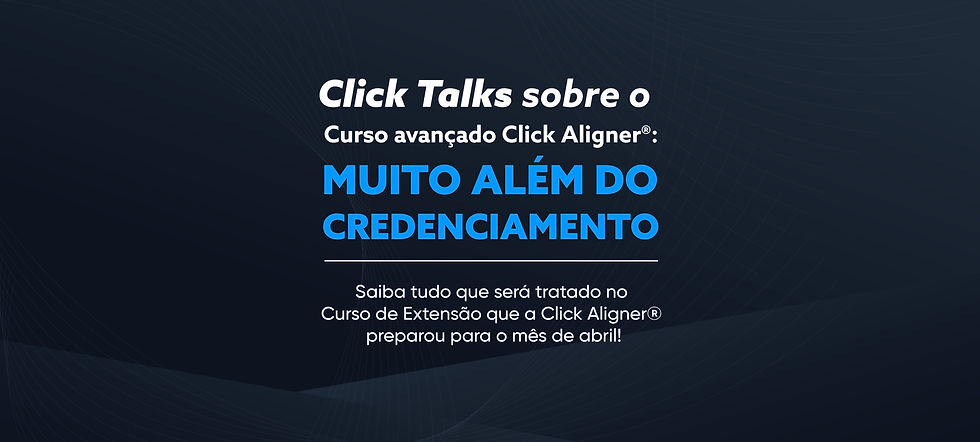 Click Talks sobre o Curso: Click Aligner® na prática - Muito além do credenciamento