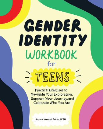 Book cover. Title: "Gender identity workbook for teens. Practical exercises to navigate your exploration, support your journey, and celebrate who you are" Andrew Maxwell Trisha, LCSW