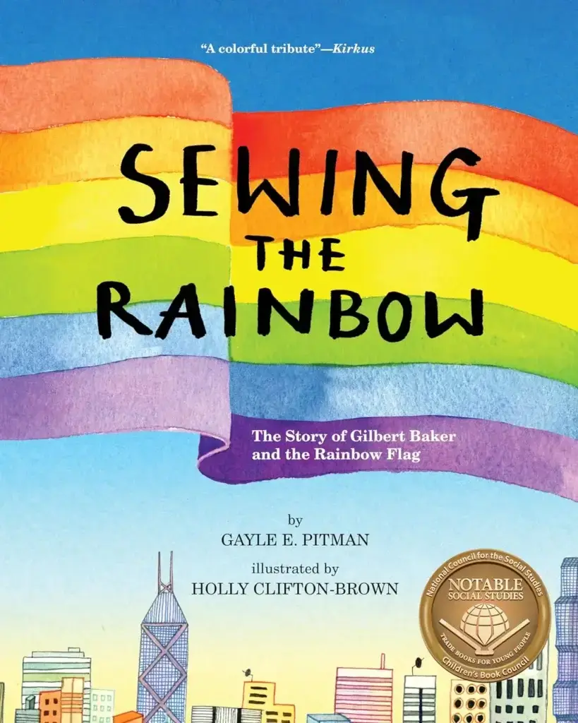 Book cover with rainbow flag flying above a city. Title: Sewing the rainbow. The Story of Gilert Baker and the Rainbow Flag. by Gayle E Pitman. Illustrated by Holly Clifton-Brown. A badge that says "Notable Social Studies, Trade books for young people. National council for social studies"